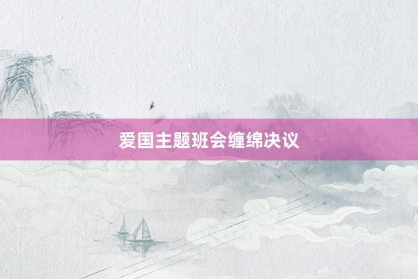 爱国主题班会缠绵决议