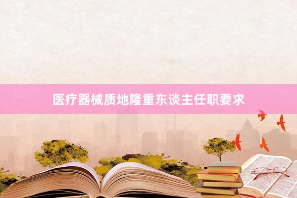医疗器械质地隆重东谈主任职要求