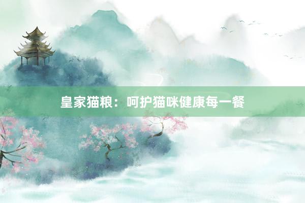 皇家猫粮：呵护猫咪健康每一餐