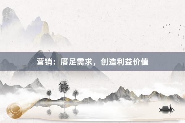 营销：餍足需求，创造利益价值